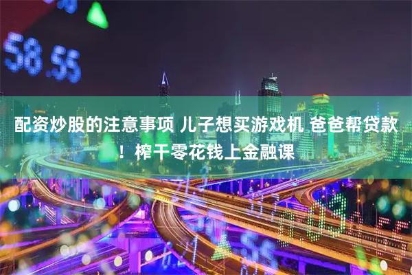配资炒股的注意事项 儿子想买游戏机 爸爸帮贷款！榨干零花钱上金融课