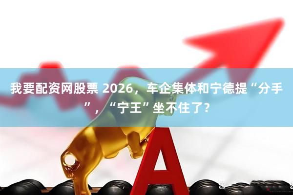 我要配资网股票 2026，车企集体和宁德提“分手”，“宁王”坐不住了？