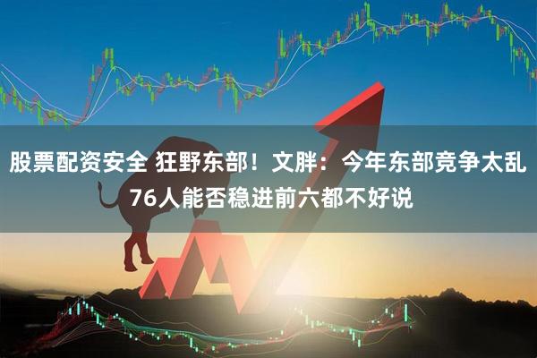 股票配资安全 狂野东部！文胖：今年东部竞争太乱 76人能否稳进前六都不好说