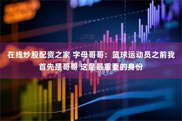 在线炒股配资之家 字母哥哥：篮球运动员之前我首先是哥哥 这是最重要的身份